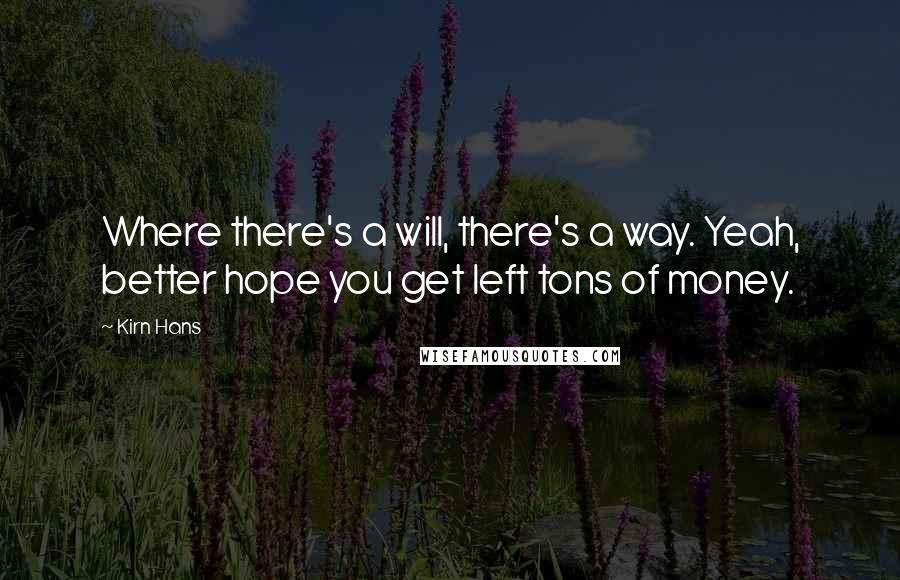 Kirn Hans Quotes: Where there's a will, there's a way. Yeah, better hope you get left tons of money.