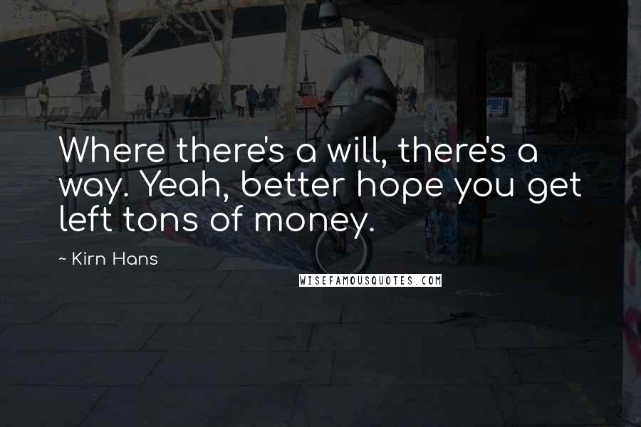 Kirn Hans Quotes: Where there's a will, there's a way. Yeah, better hope you get left tons of money.