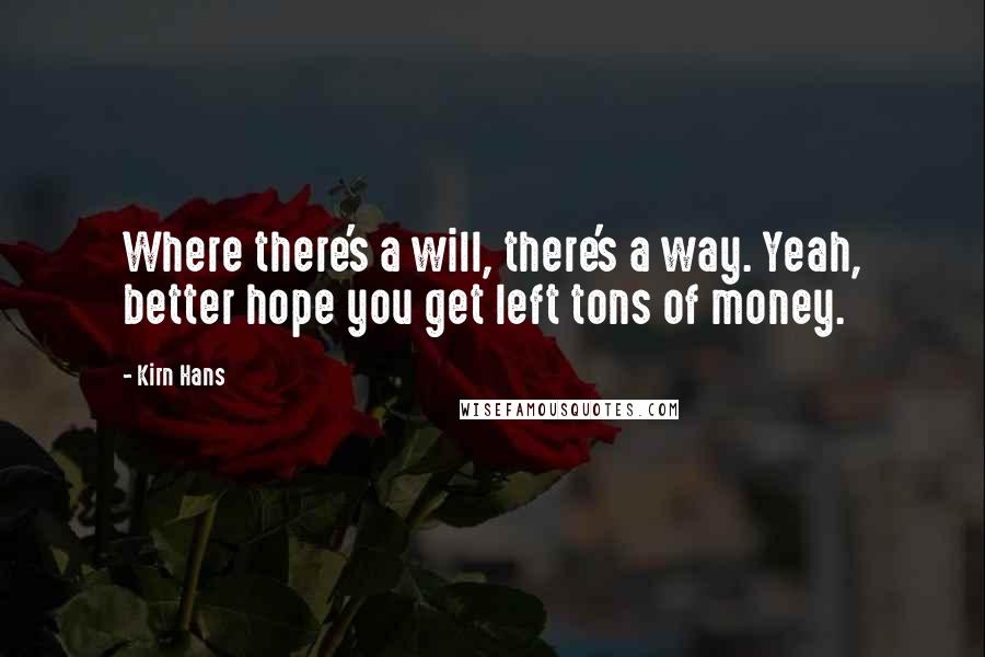 Kirn Hans Quotes: Where there's a will, there's a way. Yeah, better hope you get left tons of money.