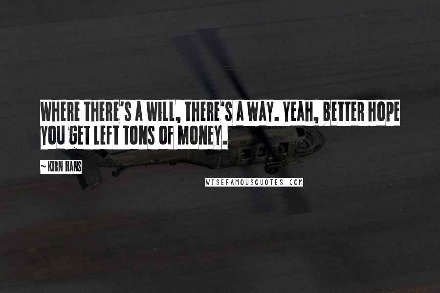 Kirn Hans Quotes: Where there's a will, there's a way. Yeah, better hope you get left tons of money.