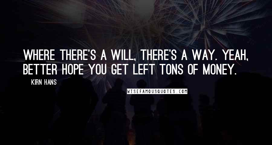 Kirn Hans Quotes: Where there's a will, there's a way. Yeah, better hope you get left tons of money.