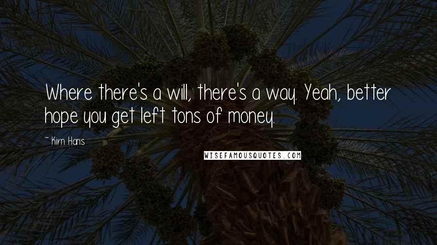 Kirn Hans Quotes: Where there's a will, there's a way. Yeah, better hope you get left tons of money.