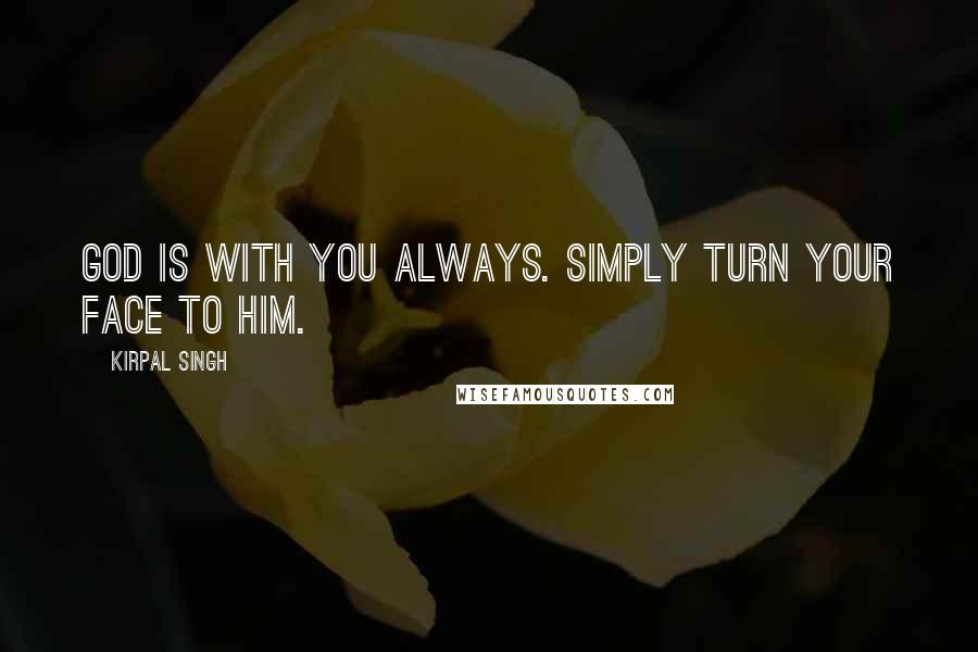 Kirpal Singh Quotes: God is with you always. Simply turn your face to Him.