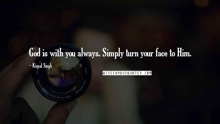 Kirpal Singh Quotes: God is with you always. Simply turn your face to Him.