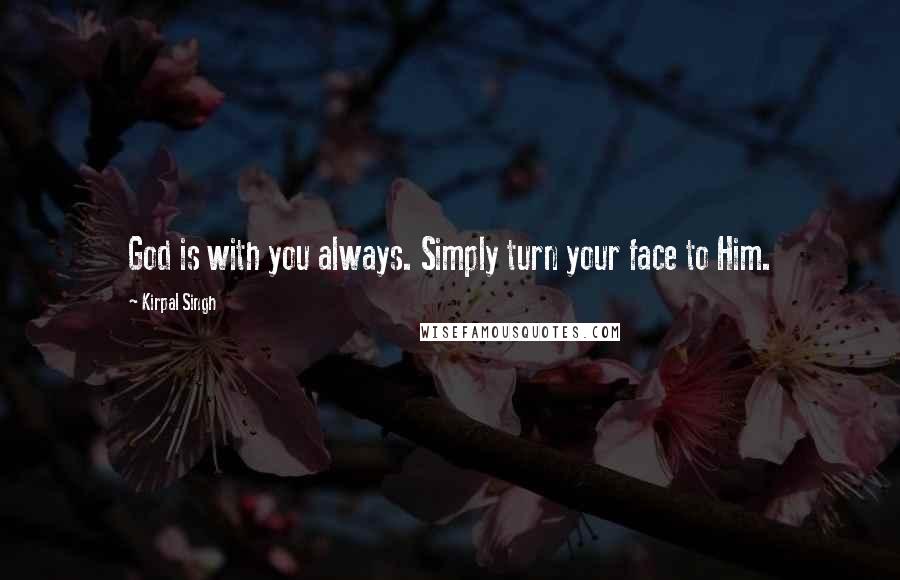 Kirpal Singh Quotes: God is with you always. Simply turn your face to Him.