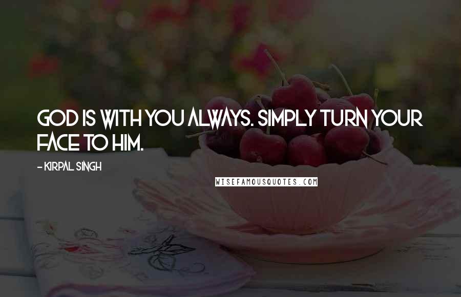 Kirpal Singh Quotes: God is with you always. Simply turn your face to Him.