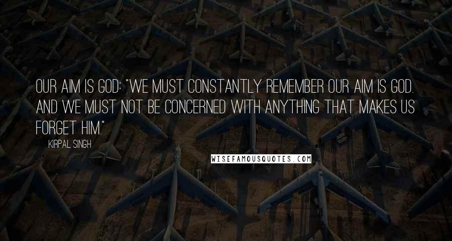 Kirpal Singh Quotes: Our Aim Is God: "We must constantly remember our aim is God. And we must not be concerned with anything that makes us forget Him."