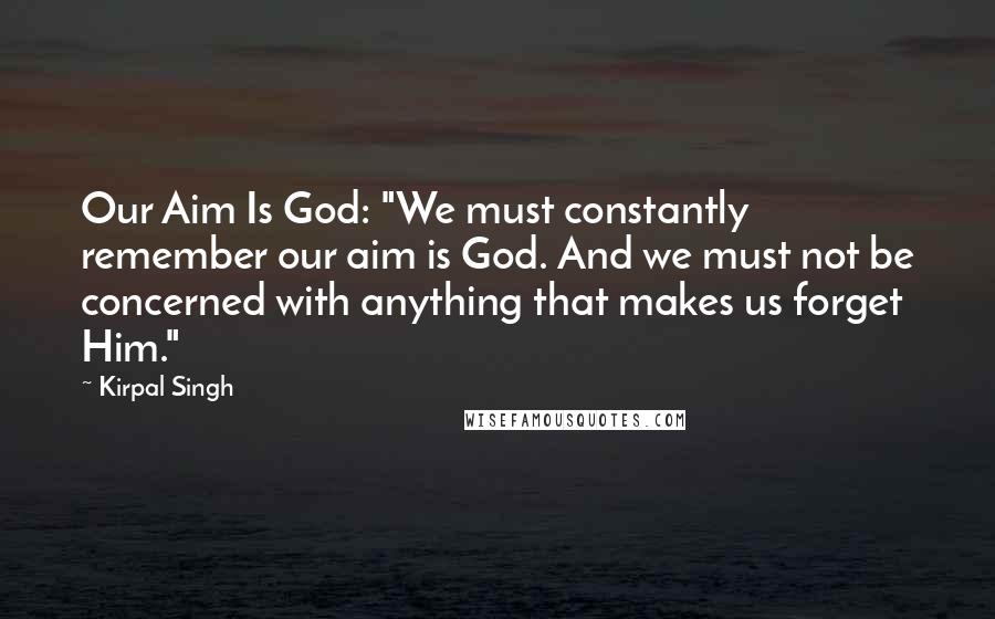 Kirpal Singh Quotes: Our Aim Is God: "We must constantly remember our aim is God. And we must not be concerned with anything that makes us forget Him."