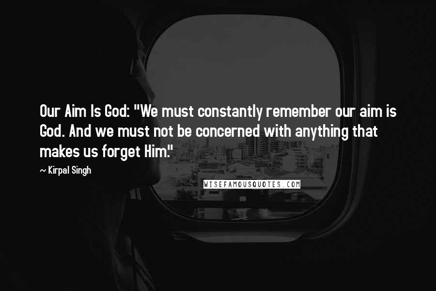 Kirpal Singh Quotes: Our Aim Is God: "We must constantly remember our aim is God. And we must not be concerned with anything that makes us forget Him."