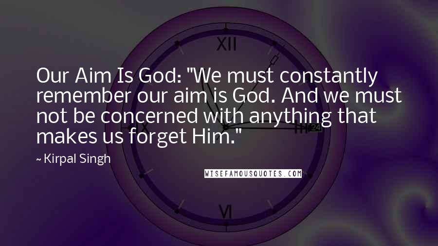 Kirpal Singh Quotes: Our Aim Is God: "We must constantly remember our aim is God. And we must not be concerned with anything that makes us forget Him."