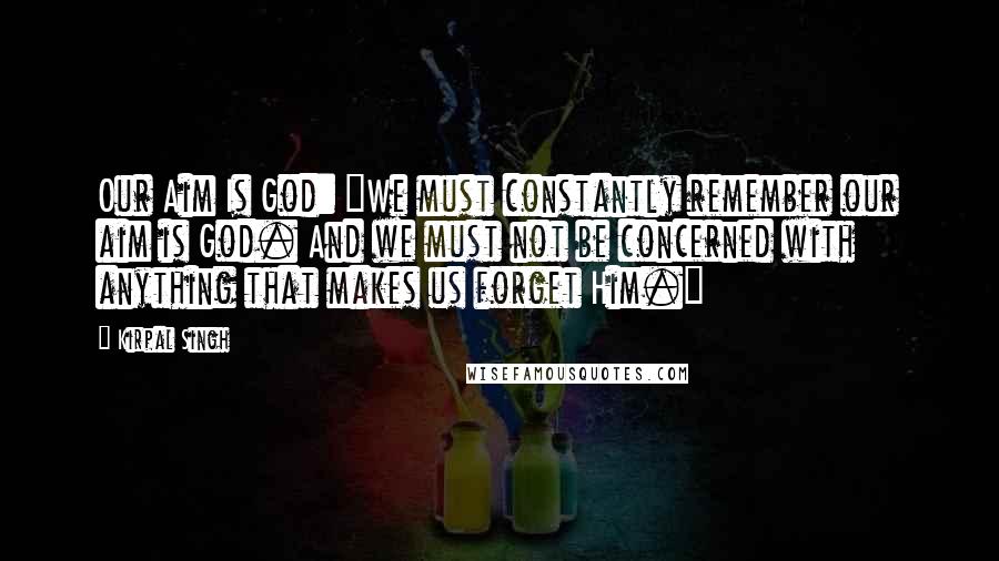 Kirpal Singh Quotes: Our Aim Is God: "We must constantly remember our aim is God. And we must not be concerned with anything that makes us forget Him."