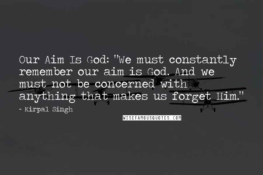 Kirpal Singh Quotes: Our Aim Is God: "We must constantly remember our aim is God. And we must not be concerned with anything that makes us forget Him."