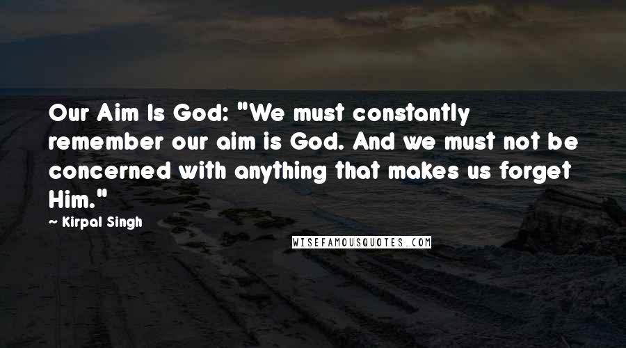 Kirpal Singh Quotes: Our Aim Is God: "We must constantly remember our aim is God. And we must not be concerned with anything that makes us forget Him."