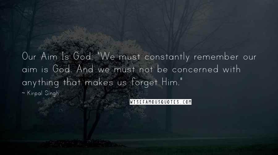 Kirpal Singh Quotes: Our Aim Is God: "We must constantly remember our aim is God. And we must not be concerned with anything that makes us forget Him."