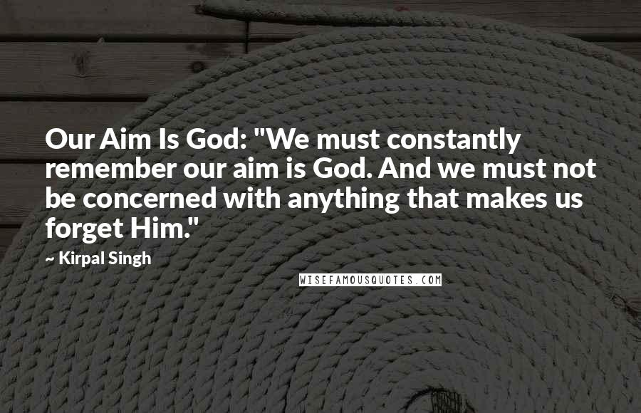 Kirpal Singh Quotes: Our Aim Is God: "We must constantly remember our aim is God. And we must not be concerned with anything that makes us forget Him."