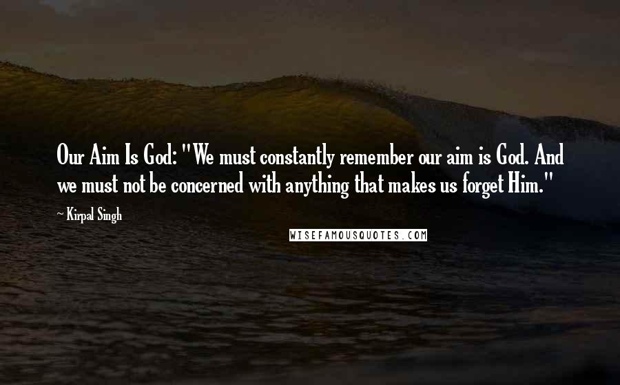 Kirpal Singh Quotes: Our Aim Is God: "We must constantly remember our aim is God. And we must not be concerned with anything that makes us forget Him."