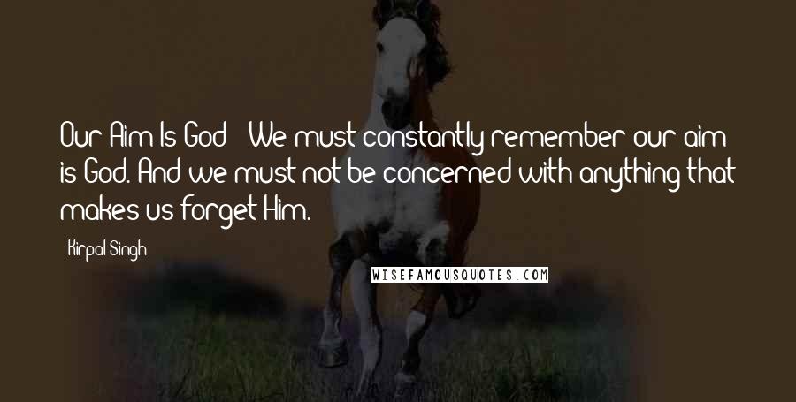 Kirpal Singh Quotes: Our Aim Is God: "We must constantly remember our aim is God. And we must not be concerned with anything that makes us forget Him."