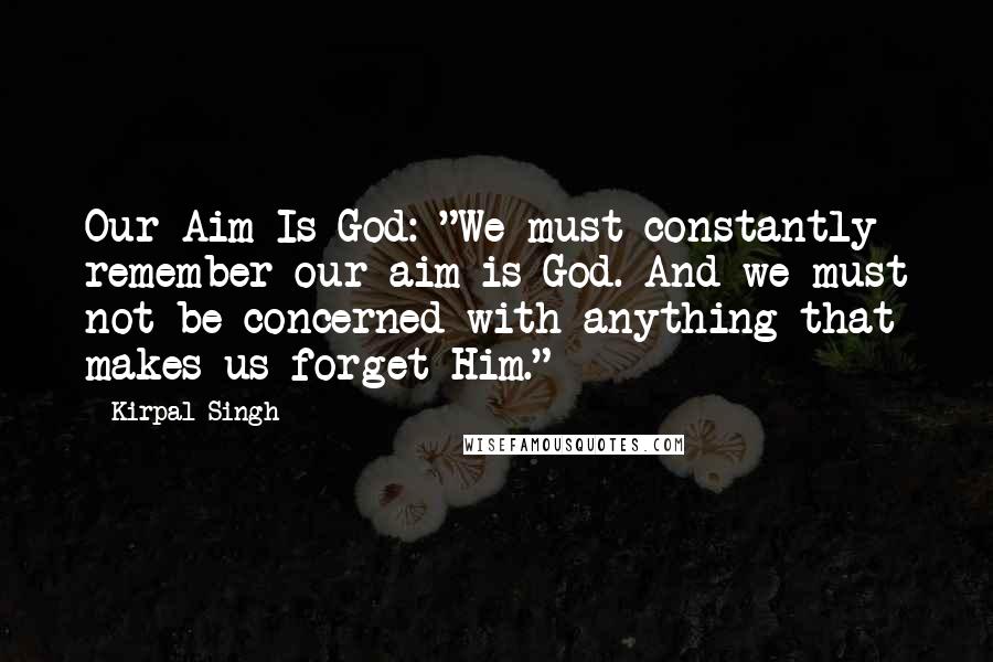 Kirpal Singh Quotes: Our Aim Is God: "We must constantly remember our aim is God. And we must not be concerned with anything that makes us forget Him."