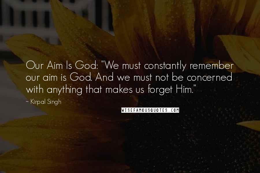 Kirpal Singh Quotes: Our Aim Is God: "We must constantly remember our aim is God. And we must not be concerned with anything that makes us forget Him."