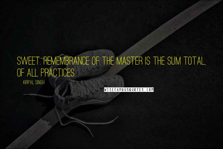 Kirpal Singh Quotes: Sweet. remembrance of the Master is the sum total, of all practices.