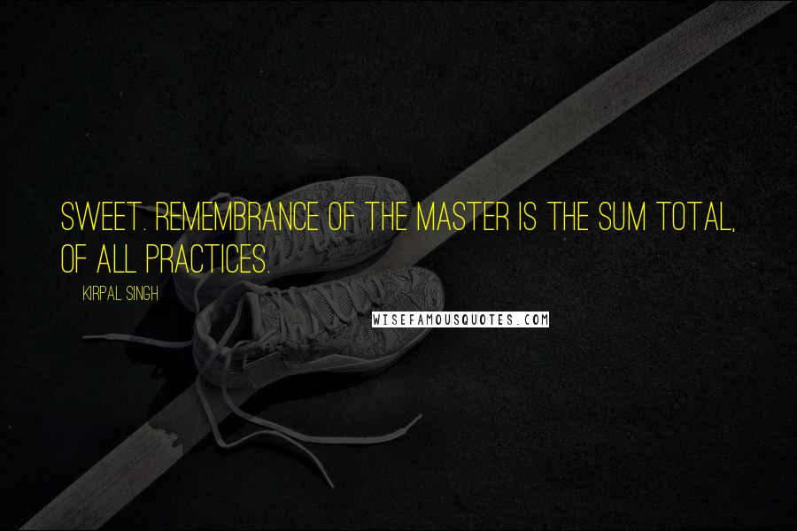 Kirpal Singh Quotes: Sweet. remembrance of the Master is the sum total, of all practices.