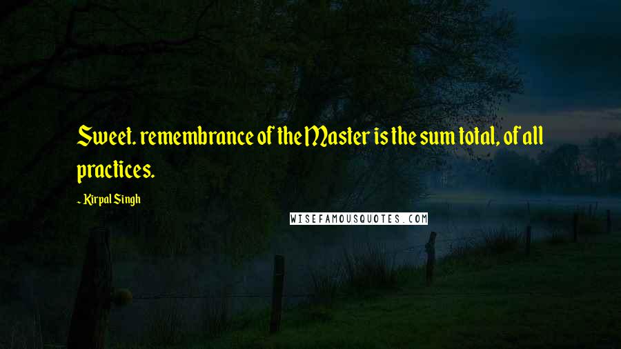Kirpal Singh Quotes: Sweet. remembrance of the Master is the sum total, of all practices.