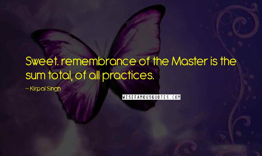 Kirpal Singh Quotes: Sweet. remembrance of the Master is the sum total, of all practices.