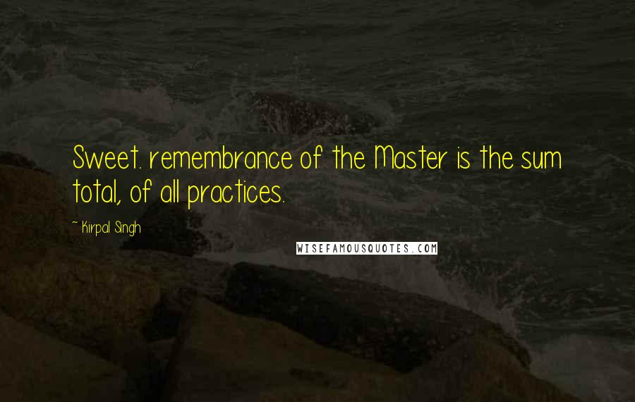 Kirpal Singh Quotes: Sweet. remembrance of the Master is the sum total, of all practices.