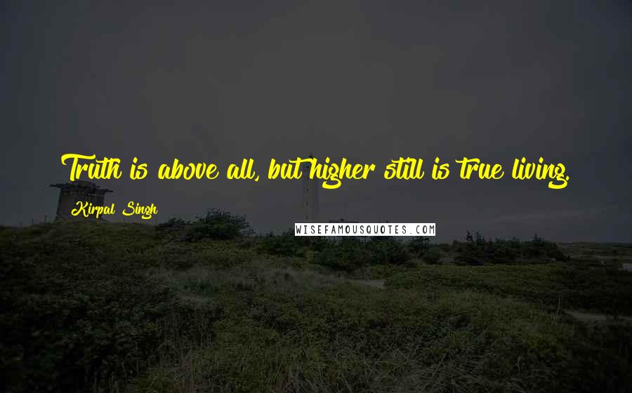 Kirpal Singh Quotes: Truth is above all, but higher still is true living.