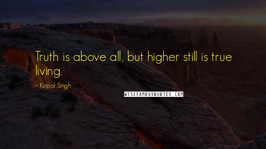 Kirpal Singh Quotes: Truth is above all, but higher still is true living.