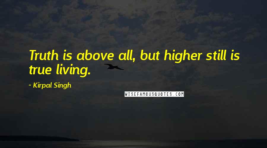 Kirpal Singh Quotes: Truth is above all, but higher still is true living.