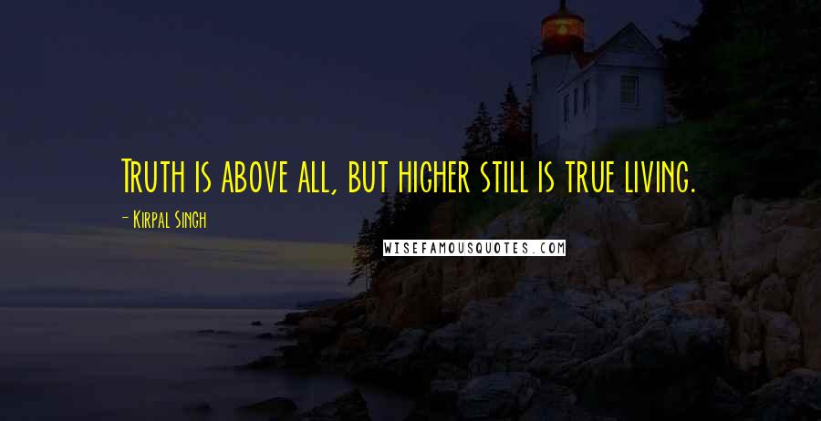 Kirpal Singh Quotes: Truth is above all, but higher still is true living.