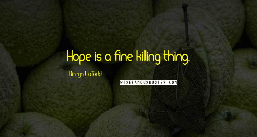 Kirryn Lia Todd Quotes: Hope is a fine killing thing.