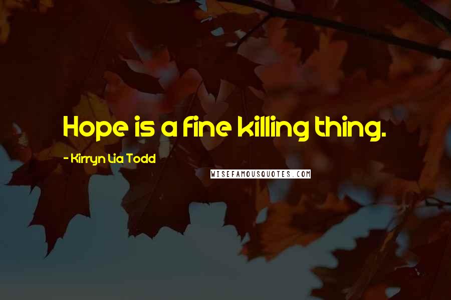 Kirryn Lia Todd Quotes: Hope is a fine killing thing.