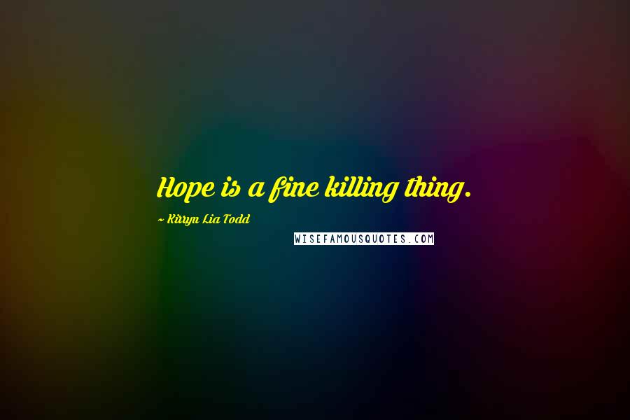 Kirryn Lia Todd Quotes: Hope is a fine killing thing.