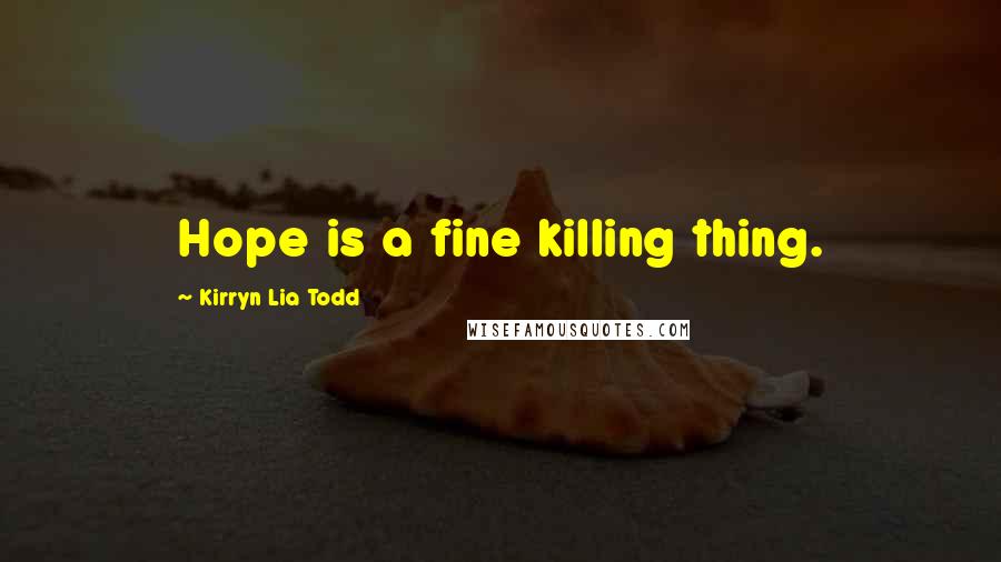 Kirryn Lia Todd Quotes: Hope is a fine killing thing.