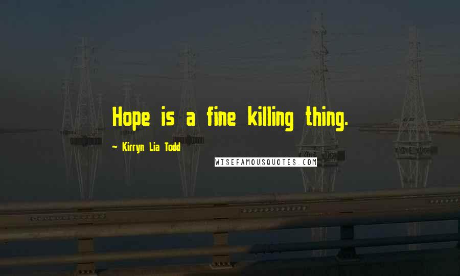 Kirryn Lia Todd Quotes: Hope is a fine killing thing.
