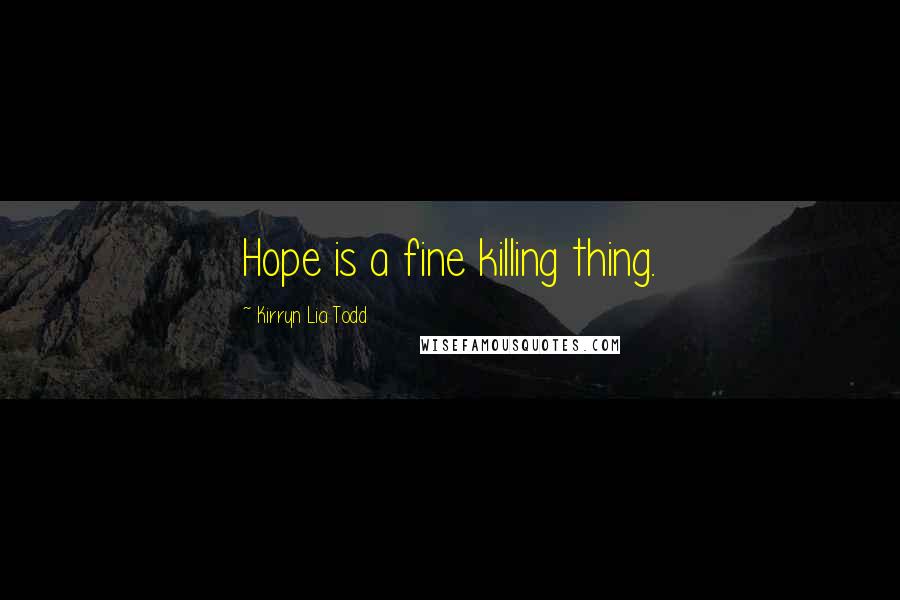 Kirryn Lia Todd Quotes: Hope is a fine killing thing.