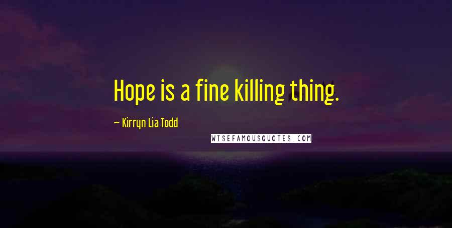 Kirryn Lia Todd Quotes: Hope is a fine killing thing.