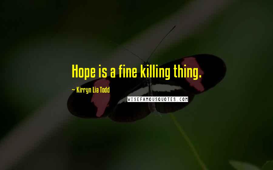 Kirryn Lia Todd Quotes: Hope is a fine killing thing.
