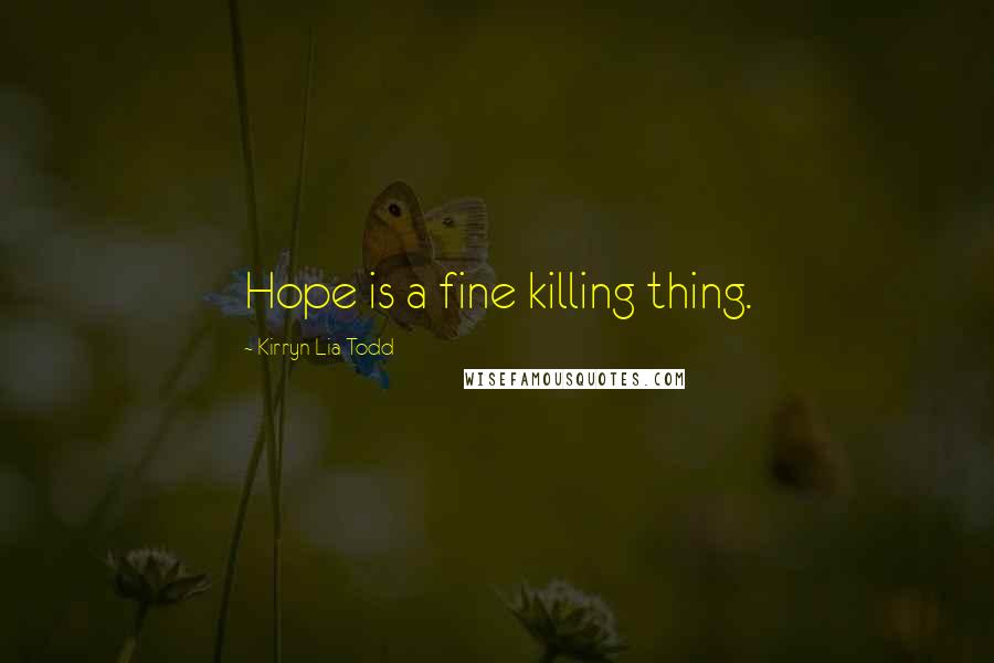 Kirryn Lia Todd Quotes: Hope is a fine killing thing.