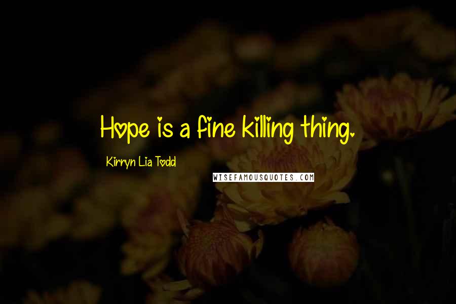 Kirryn Lia Todd Quotes: Hope is a fine killing thing.