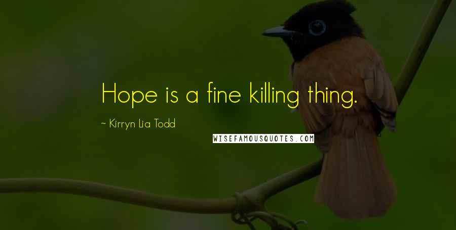 Kirryn Lia Todd Quotes: Hope is a fine killing thing.