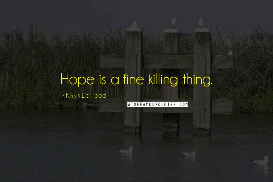 Kirryn Lia Todd Quotes: Hope is a fine killing thing.