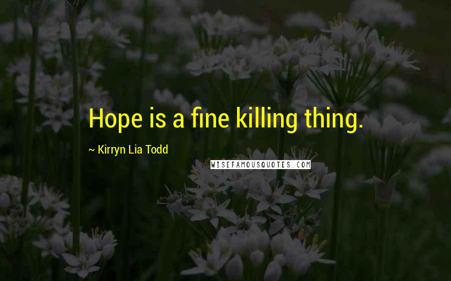 Kirryn Lia Todd Quotes: Hope is a fine killing thing.