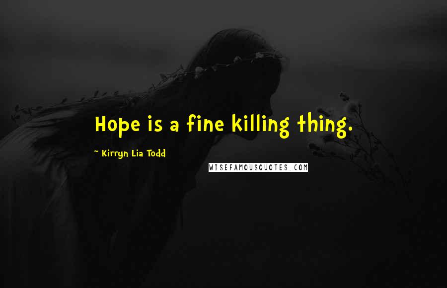 Kirryn Lia Todd Quotes: Hope is a fine killing thing.