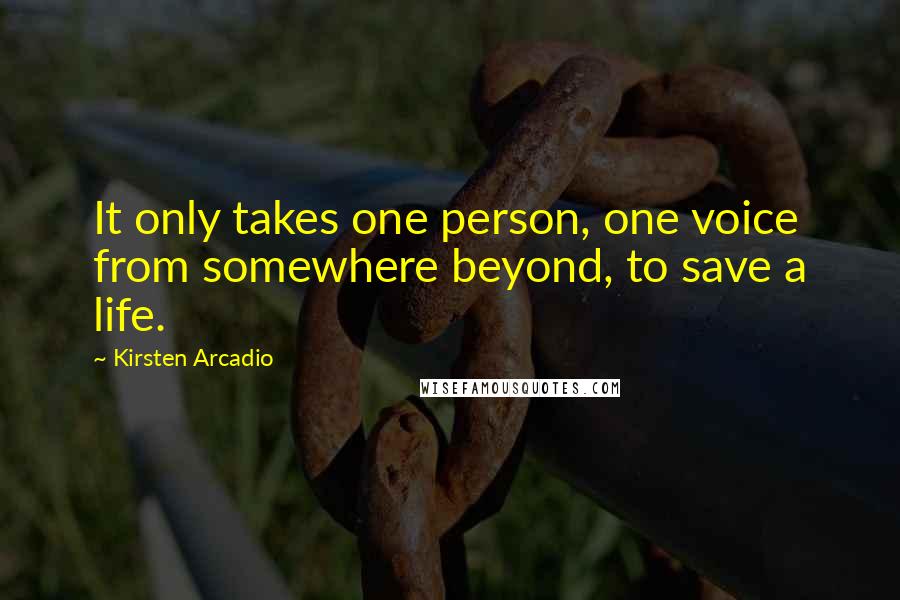 Kirsten Arcadio Quotes: It only takes one person, one voice from somewhere beyond, to save a life.