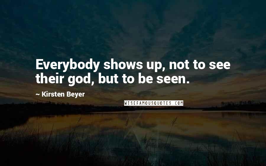 Kirsten Beyer Quotes: Everybody shows up, not to see their god, but to be seen.