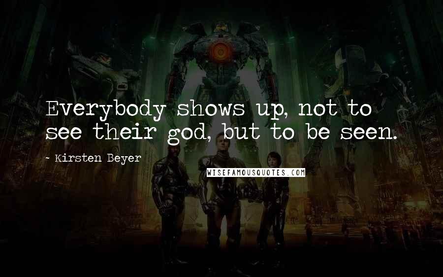 Kirsten Beyer Quotes: Everybody shows up, not to see their god, but to be seen.