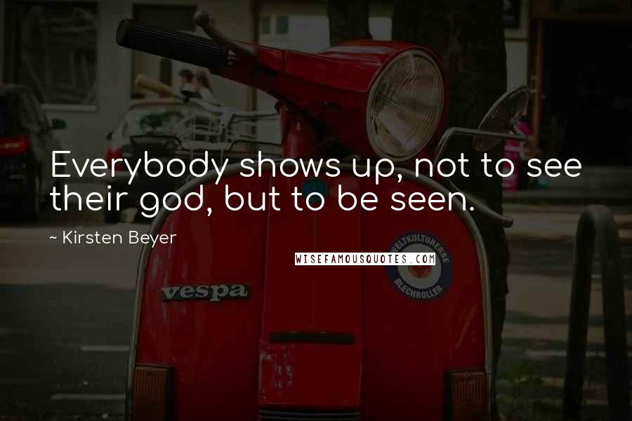 Kirsten Beyer Quotes: Everybody shows up, not to see their god, but to be seen.